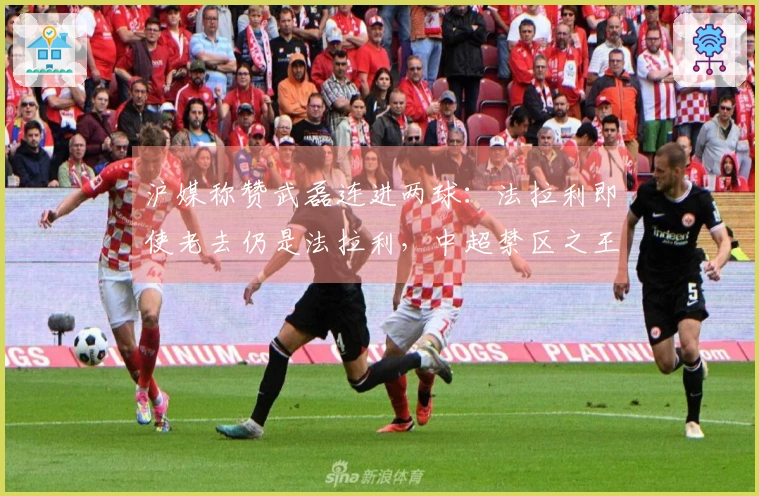 沪媒称赞武磊连进两球：法拉利即使老去仍是法拉利，中超禁区之王重归赛场