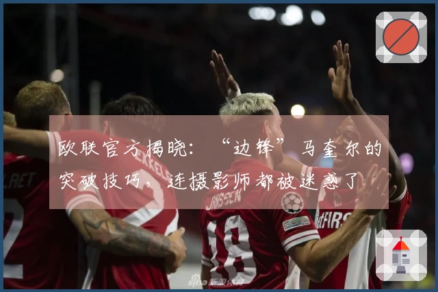 欧联官方揭晓：“边锋”马奎尔的突破技巧，连摄影师都被迷惑了