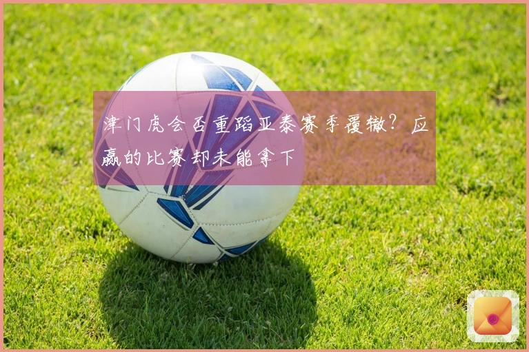 津门虎会否重蹈亚泰赛季覆辙？应赢的比赛却未能拿下