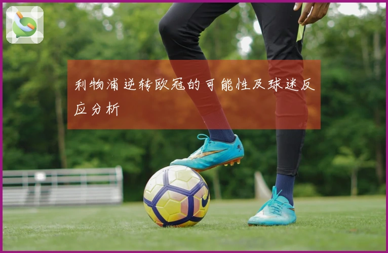 利物浦逆转欧冠的可能性及球迷反应分析