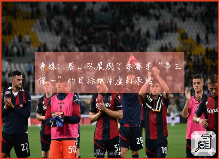 鲁媒：泰山队展现了本赛季“争三保一”的目标绝非虚幻承诺