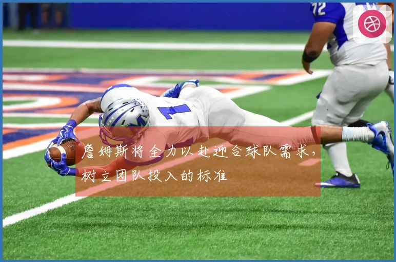 詹姆斯将全力以赴迎合球队需求，树立团队投入的标准