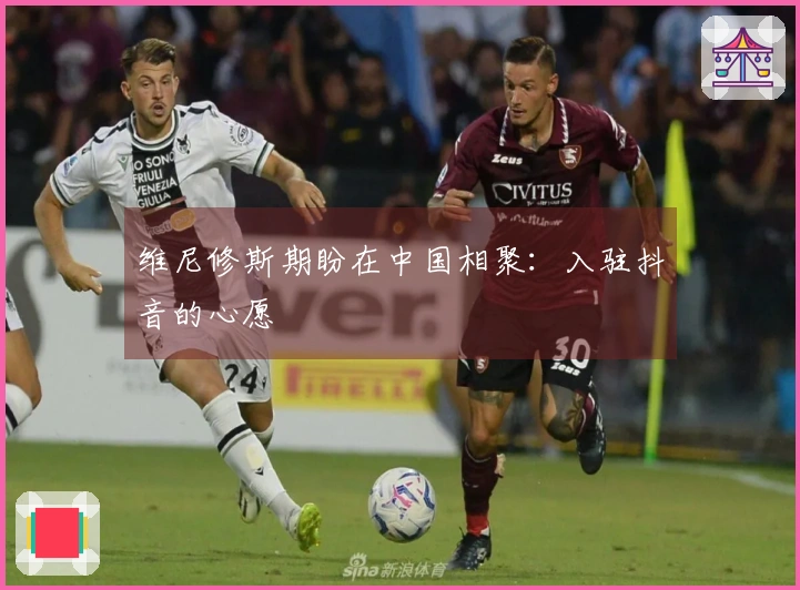 维尼修斯期盼在中国相聚：入驻抖音的心愿