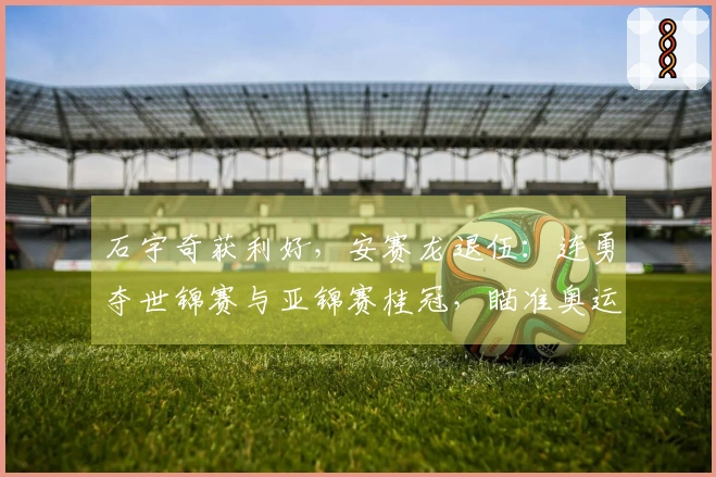 石宇奇获利好，安赛龙退伍：连勇夺世锦赛与亚锦赛桂冠，瞄准奥运金牌