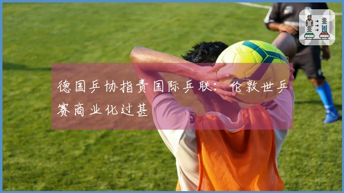 德国乒协指责国际乒联：伦敦世乒赛商业化过甚