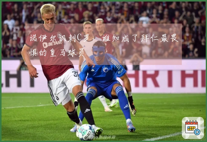诺伊尔讽刺C罗，谁知成了拜仁最畏惧的皇马球员