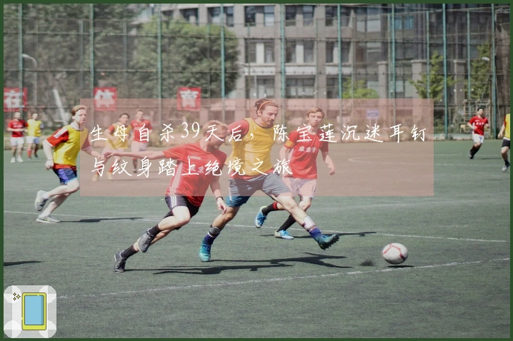 生母自杀39天后，陈宝莲沉迷耳钉与纹身踏上绝境之旅