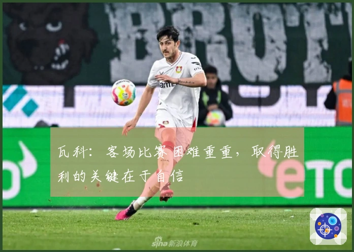 瓦科：客场比赛困难重重，取得胜利的关键在于自信