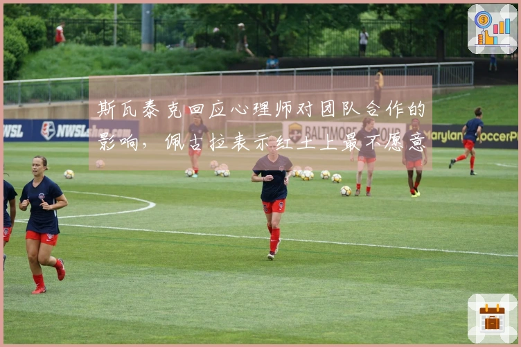 斯瓦泰克回应心理师对团队合作的影响，佩古拉表示红土上最不愿意遇到普丁塞娃