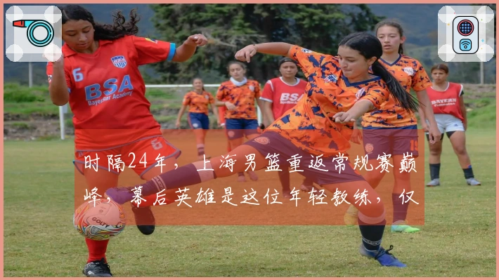 时隔24年，上海男篮重返常规赛巅峰，幕后英雄是这位年轻教练，仅执教不到两年