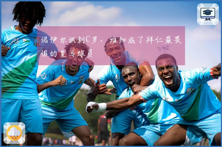 诺伊尔讽刺C罗，谁知成了拜仁最畏惧的皇马球员
