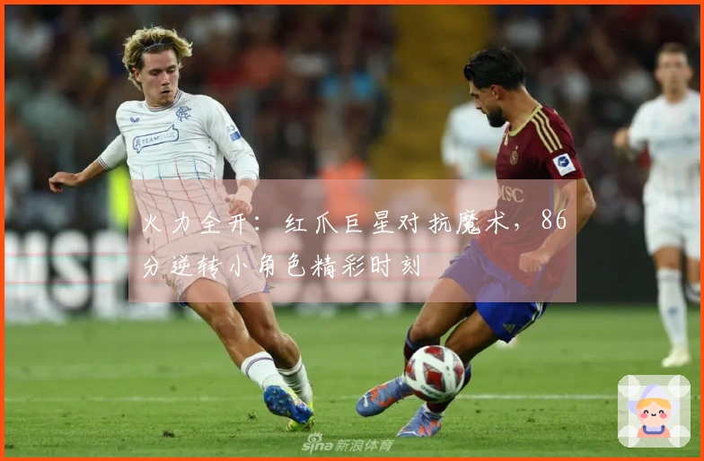 火力全开：红爪巨星对抗魔术，86分逆转小角色精彩时刻