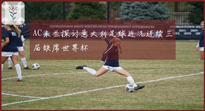 AC米兰探讨意大利足球近况连续三届缺席世界杯