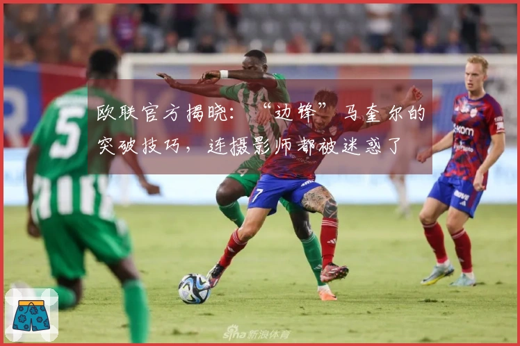 欧联官方揭晓：“边锋”马奎尔的突破技巧，连摄影师都被迷惑了