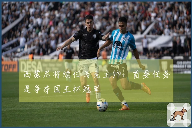 西蒙尼将续任马竞主帅，首要任务是争夺国王杯冠军