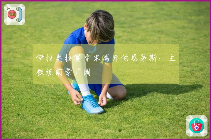 伊拉奥拉赛季末离开伯恩茅斯，主教练前景广阔