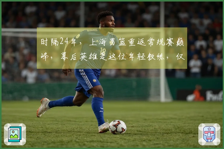 时隔24年，上海男篮重返常规赛巅峰，幕后英雄是这位年轻教练，仅执教不到两年