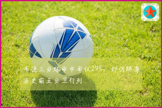 韦德三分球命中率仅29%，却仍跻身历史前五分卫行列