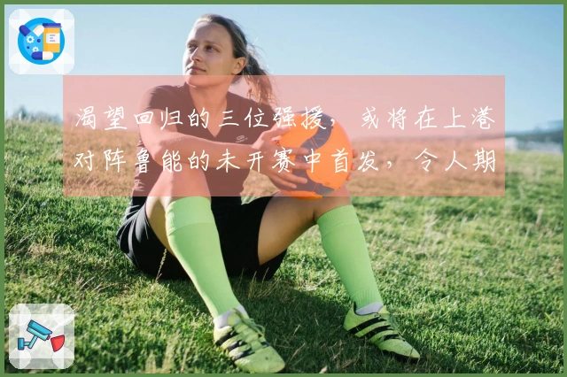渴望回归的三位强援，或将在上港对阵鲁能的未开赛中首发，令人期待