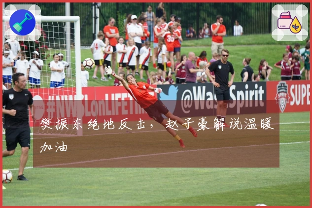 樊振东绝地反击，赵子豪解说温暖加油