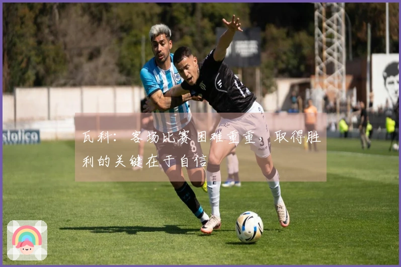 瓦科：客场比赛困难重重，取得胜利的关键在于自信