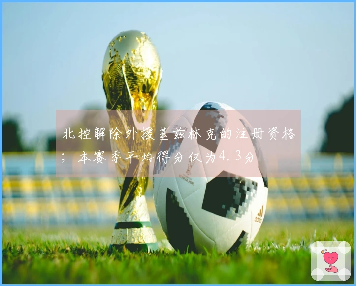 北控解除外援基兹林克的注册资格；本赛季平均得分仅为4.3分