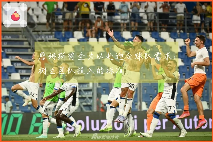 詹姆斯将全力以赴迎合球队需求，树立团队投入的标准