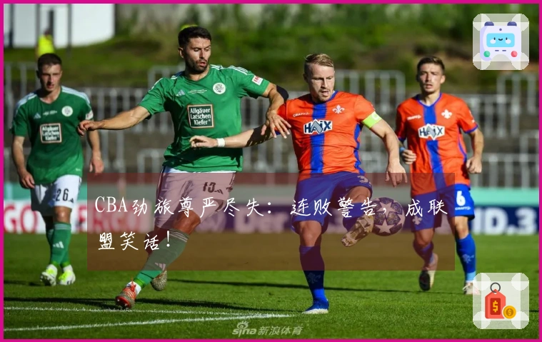 CBA劲旅尊严尽失：连败警告，成联盟笑话！