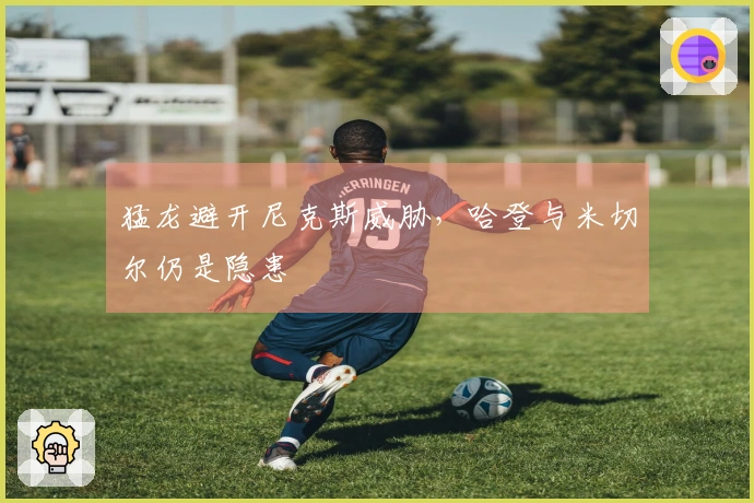 猛龙避开尼克斯威胁，哈登与米切尔仍是隐患